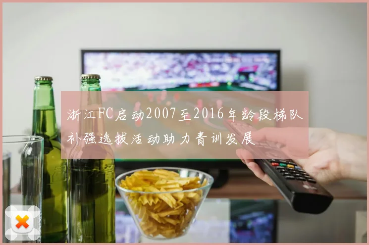 浙江FC启动2007至2016年龄段梯队补强选拔活动助力青训发展