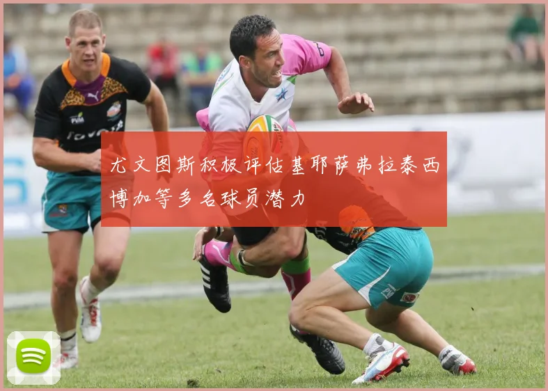 尤文图斯积极评估基耶萨弗拉泰西博加等多名球员潜力