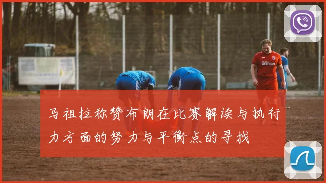 马祖拉称赞布朗在比赛解读与执行力方面的努力与平衡点的寻找