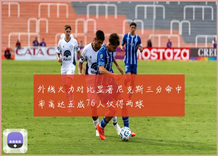 外线火力对比显著尼克斯三分命中率高达五成76人仅得两球