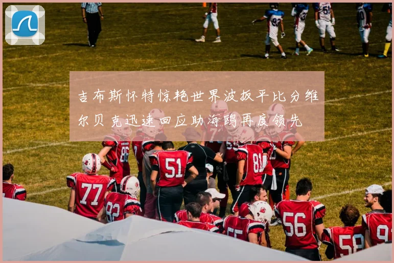 吉布斯怀特惊艳世界波扳平比分维尔贝克迅速回应助海鸥再度领先
