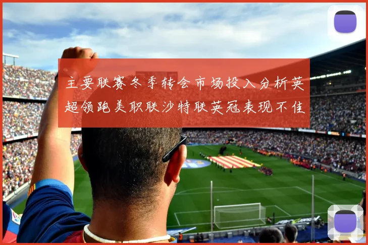 主要联赛冬季转会市场投入分析英超领跑美职联沙特联英冠表现不佳