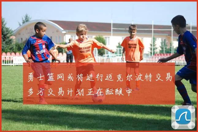勇士篮网或将进行迈克尔波特交易多方交易计划正在酝酿中